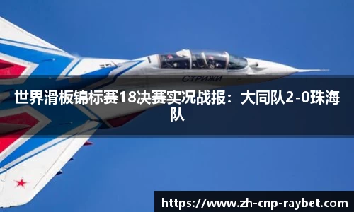 世界滑板锦标赛18决赛实况战报：大同队2-0珠海队