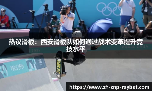 热议滑板:西安滑板队如何通过战术变革提升竞技水平